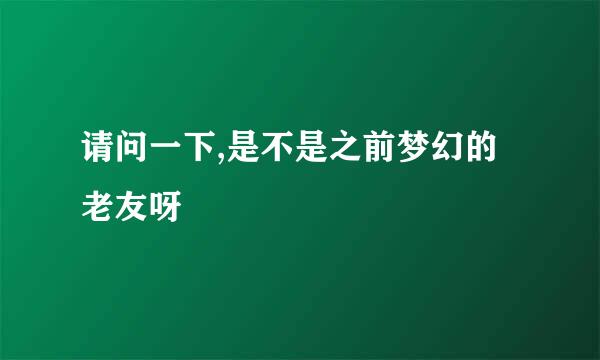 请问一下,是不是之前梦幻的老友呀