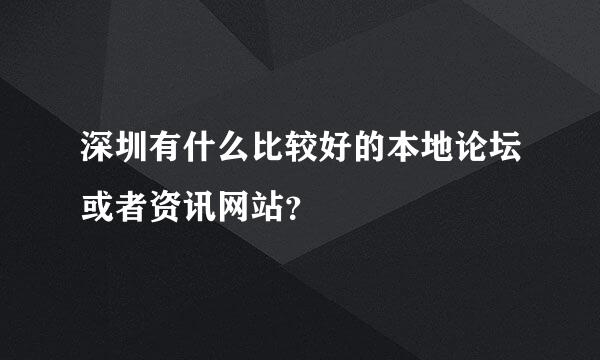 深圳有什么比较好的本地论坛或者资讯网站？