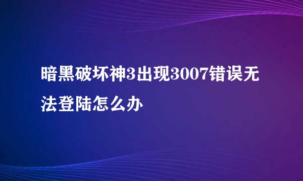 暗黑破坏神3出现3007错误无法登陆怎么办