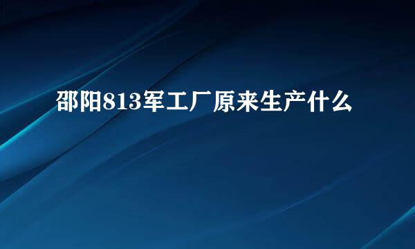 邵阳813军工厂原来生产什么