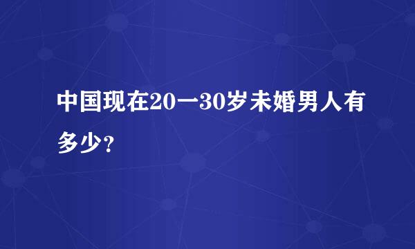 中国现在20一30岁未婚男人有多少？