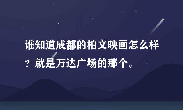 谁知道成都的柏文映画怎么样？就是万达广场的那个。