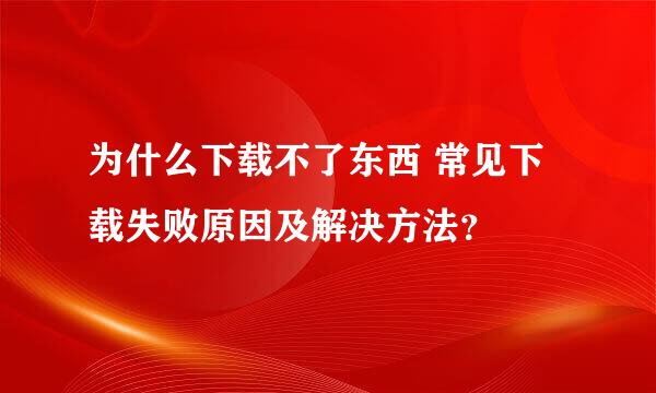 为什么下载不了东西 常见下载失败原因及解决方法？