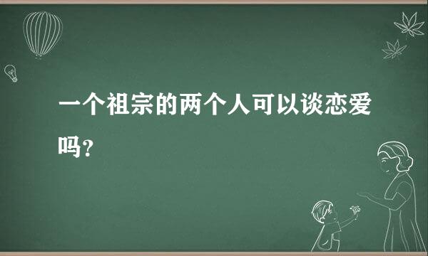 一个祖宗的两个人可以谈恋爱吗？