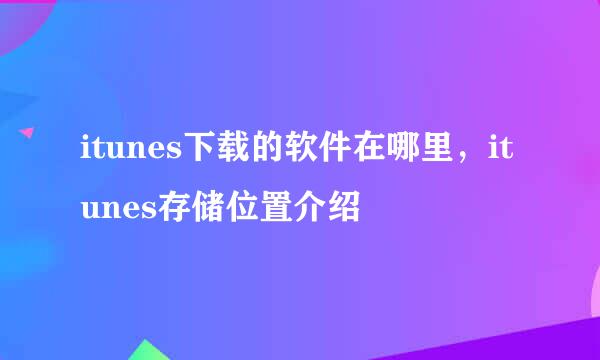 itunes下载的软件在哪里，itunes存储位置介绍