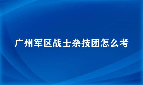 广州军区战士杂技团怎么考