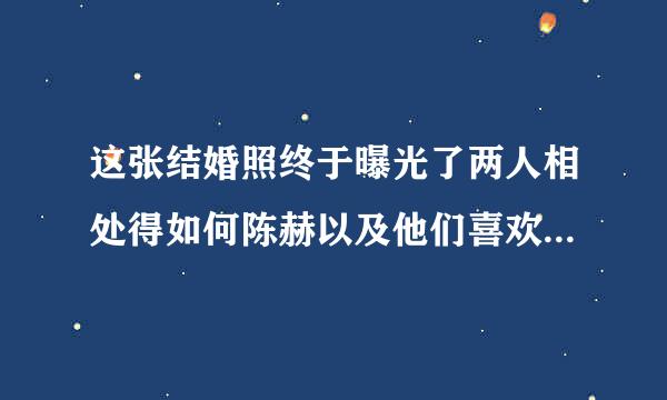 这张结婚照终于曝光了两人相处得如何陈赫以及他们喜欢哪里张子萱