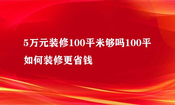 5万元装修100平米够吗100平如何装修更省钱