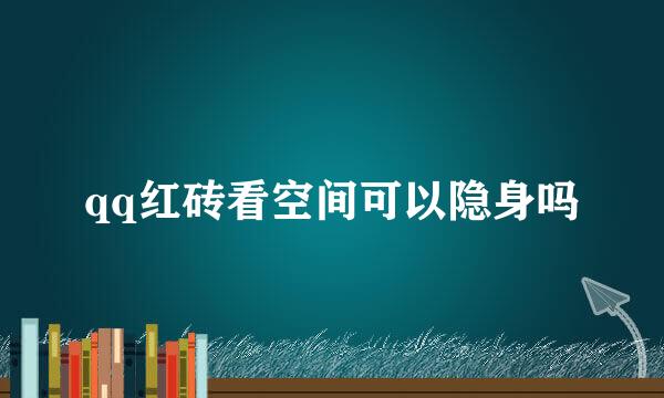 qq红砖看空间可以隐身吗