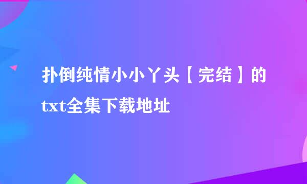 扑倒纯情小小丫头【完结】的txt全集下载地址