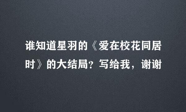 谁知道星羽的《爱在校花同居时》的大结局？写给我，谢谢