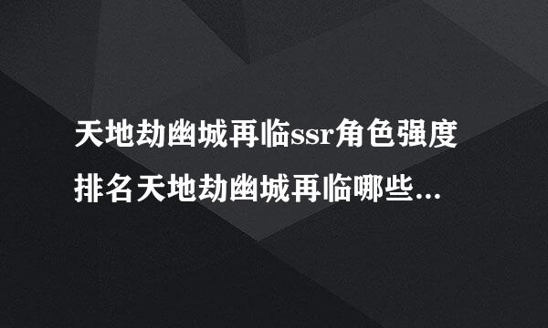 天地劫幽城再临ssr角色强度排名天地劫幽城再临哪些ssr比较强