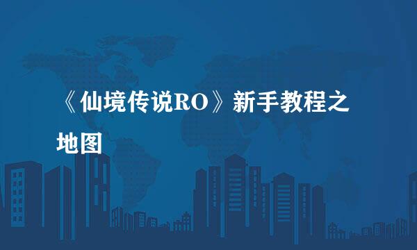 《仙境传说RO》新手教程之地图