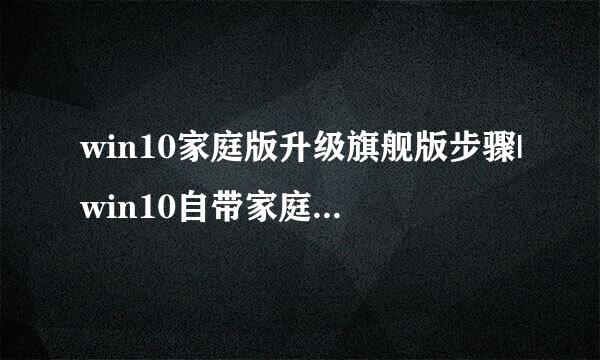 win10家庭版升级旗舰版步骤|win10自带家庭版怎么升到旗舰版