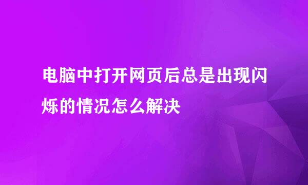 电脑中打开网页后总是出现闪烁的情况怎么解决