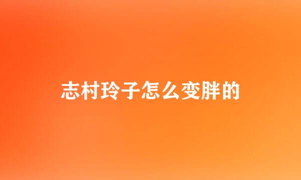 志村玲子怎么变胖的