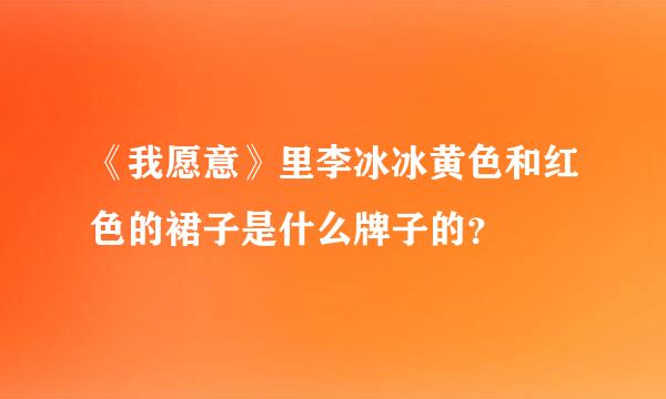 《我愿意》里李冰冰黄色和红色的裙子是什么牌子的？