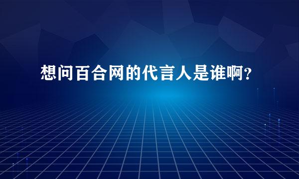 想问百合网的代言人是谁啊？