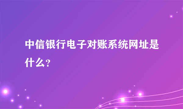 中信银行电子对账系统网址是什么？