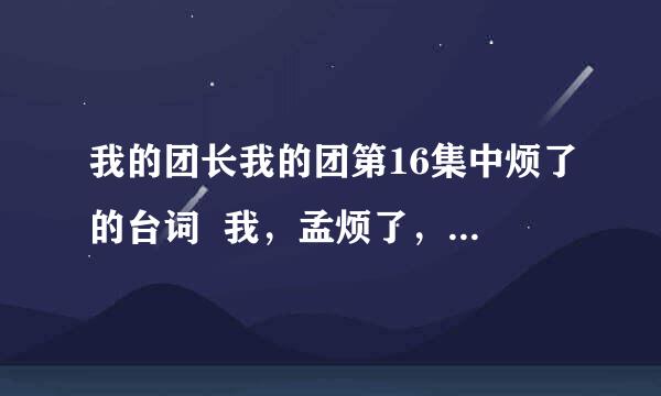 我的团长我的团第16集中烦了的台词  我，孟烦了，一事无成什么一身的那句