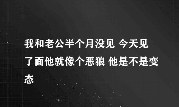 我和老公半个月没见 今天见了面他就像个恶狼 他是不是变态