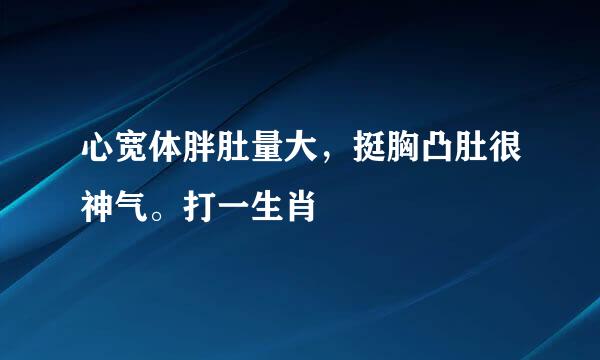 心宽体胖肚量大，挺胸凸肚很神气。打一生肖