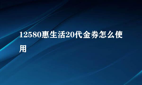 12580惠生活20代金券怎么使用