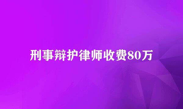 刑事辩护律师收费80万