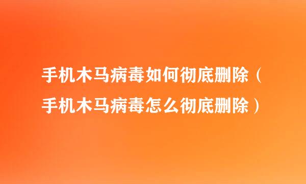 手机木马病毒如何彻底删除（手机木马病毒怎么彻底删除）