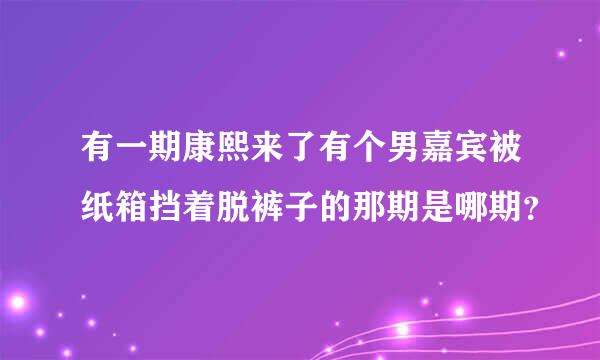 有一期康熙来了有个男嘉宾被纸箱挡着脱裤子的那期是哪期？