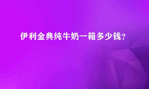 伊利金典纯牛奶一箱多少钱？