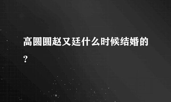 高圆圆赵又廷什么时候结婚的？