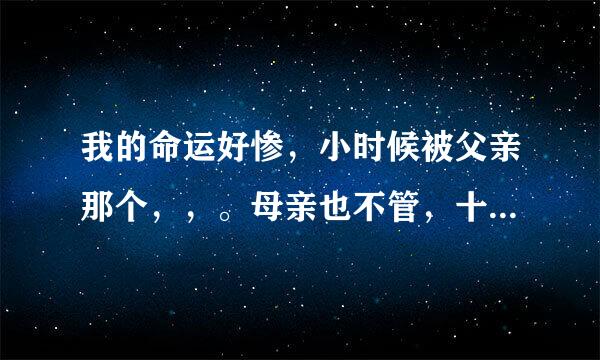 我的命运好惨，小时候被父亲那个，，。母亲也不管，十六岁的时候被人家，。了，家里人也不管，我现在出