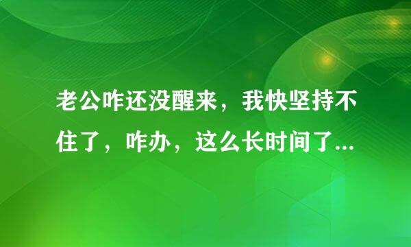 老公咋还没醒来，我快坚持不住了，咋办，这么长时间了，好累好累，好想大哭一场