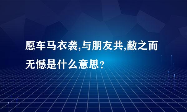 愿车马衣袭,与朋友共,敝之而无憾是什么意思？