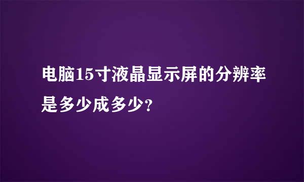 电脑15寸液晶显示屏的分辨率是多少成多少？