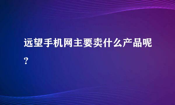 远望手机网主要卖什么产品呢？