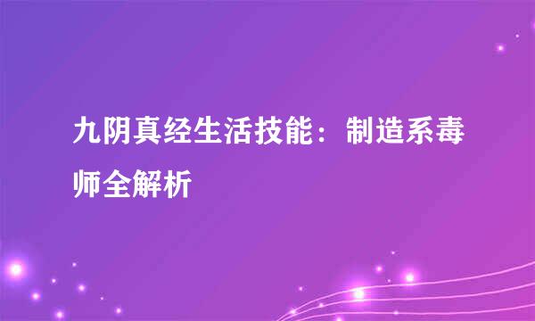 九阴真经生活技能：制造系毒师全解析