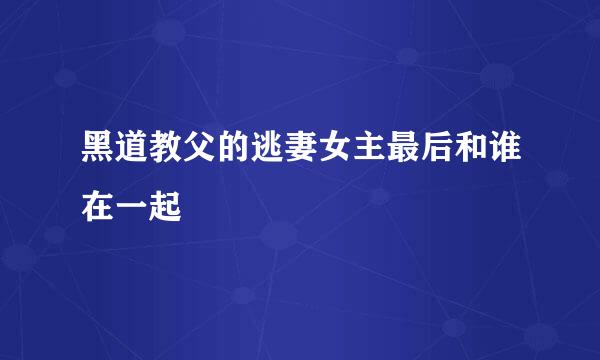 黑道教父的逃妻女主最后和谁在一起