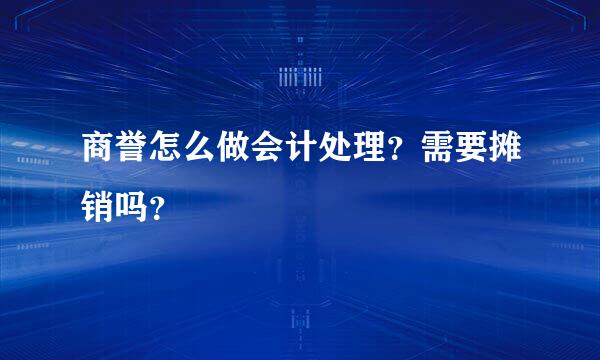 商誉怎么做会计处理？需要摊销吗？