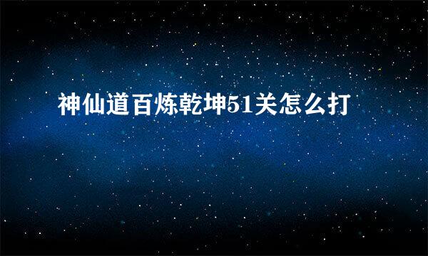 神仙道百炼乾坤51关怎么打