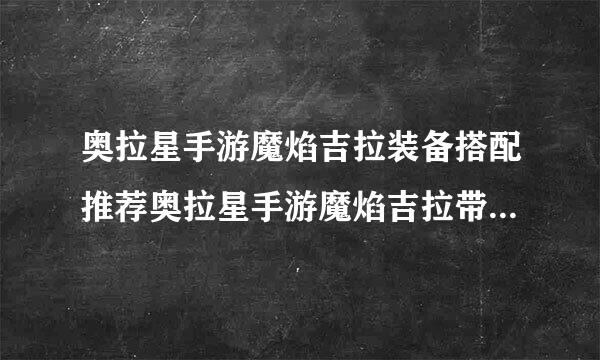 奥拉星手游魔焰吉拉装备搭配推荐奥拉星手游魔焰吉拉带什么装备