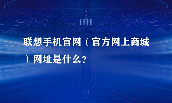 联想手机官网（官方网上商城）网址是什么？