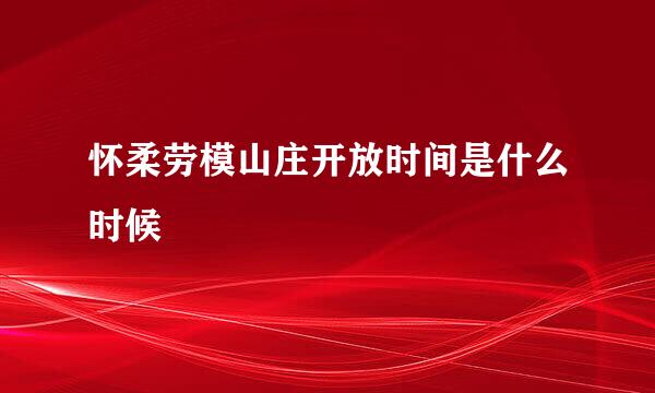 怀柔劳模山庄开放时间是什么时候