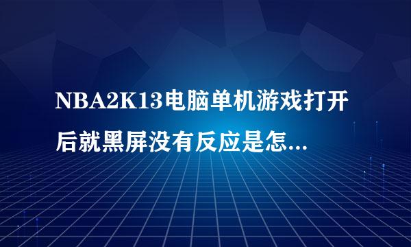 NBA2K13电脑单机游戏打开后就黑屏没有反应是怎么回事？求大神帮忙！！！