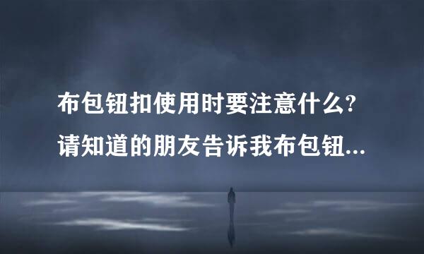 布包钮扣使用时要注意什么?请知道的朋友告诉我布包钮扣的特性与使用注意事项?