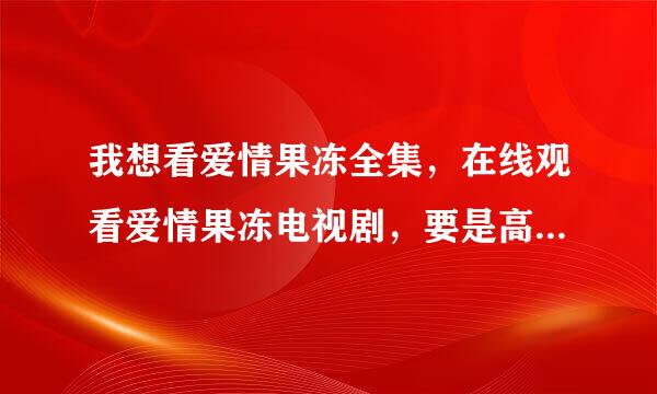 我想看爱情果冻全集，在线观看爱情果冻电视剧，要是高清爱情果冻全集就更好了