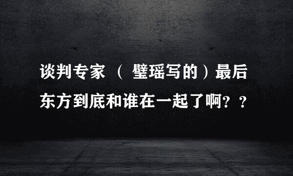 谈判专家 （ 璧瑶写的）最后东方到底和谁在一起了啊？？