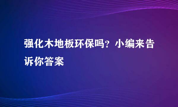 强化木地板环保吗？小编来告诉你答案