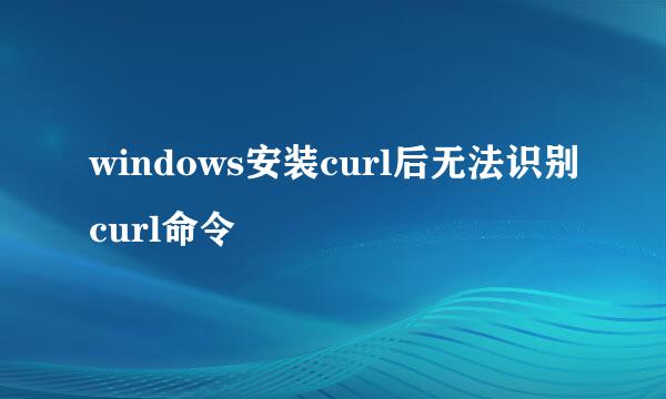 windows安装curl后无法识别curl命令